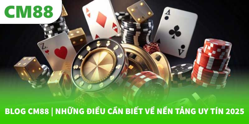Blog CM88 | Những Điều Cần Biết Về Nền Tảng Uy Tín 2025
