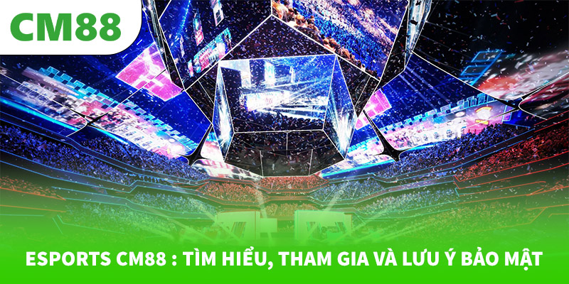 Esports CM88 : Tìm hiểu, tham gia và lưu ý bảo mật