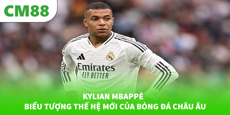 Kylian Mbappé – Biểu tượng thế hệ mới của bóng đá châu Âu
