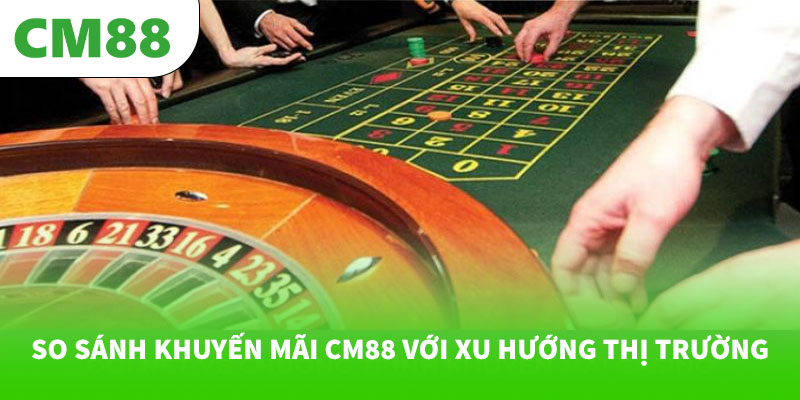 So sánh khuyến mãi CM88 với xu hướng thị trường